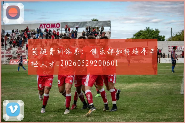 英超青训体系：俱乐部如何培养年轻人才_20260529200601