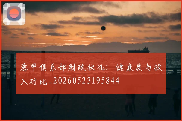 意甲俱乐部财政状况：健康度与投入对比_20260523195844