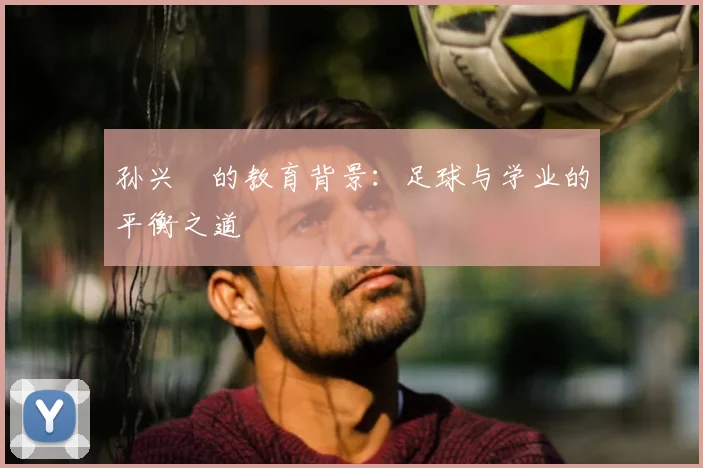 孙兴慜的教育背景：足球与学业的平衡之道