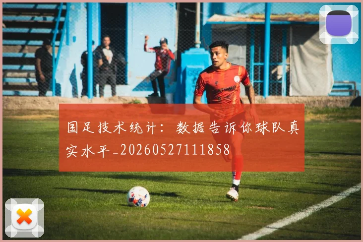 国足技术统计：数据告诉你球队真实水平_20260527111858