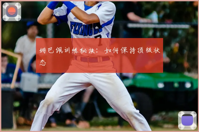 姆巴佩训练秘诀：如何保持顶级状态