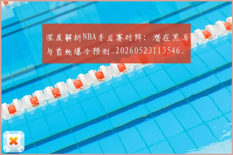 深度解析NBA季后赛对阵：潜在黑马与首轮爆冷预测_20260523113546_20260702152329