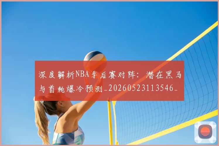 深度解析NBA季后赛对阵：潜在黑马与首轮爆冷预测_20260523113546_20260702152329