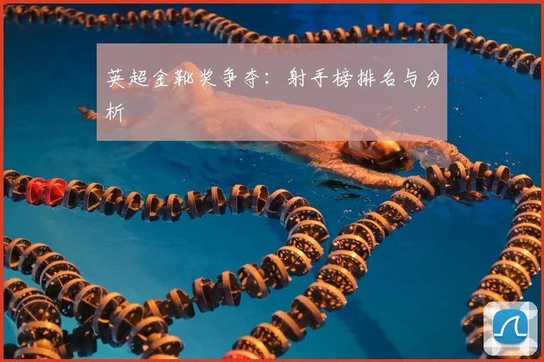 英超金靴奖争夺：射手榜排名与分析