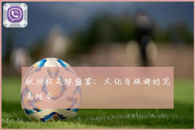 欧洲杯足球盛宴：文化与旅游的完美结合