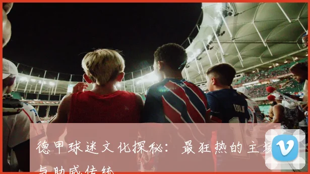 德甲球迷文化探秘：最狂热的主场与助威传统