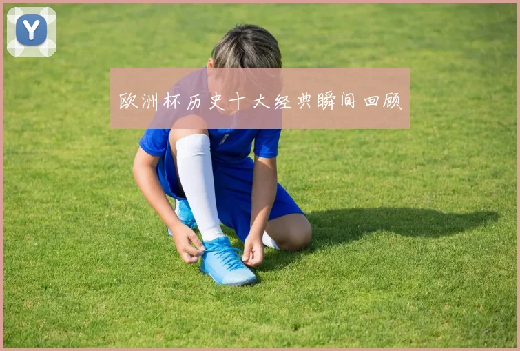 欧洲杯历史十大经典瞬间回顾