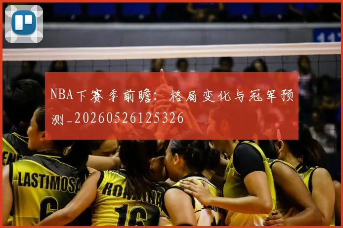 NBA下赛季前瞻：格局变化与冠军预测_20260526125326