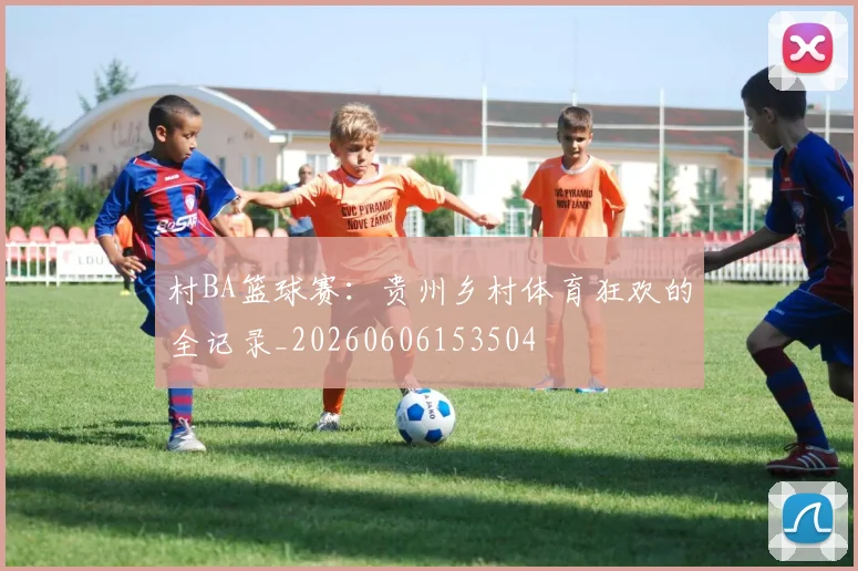 村BA篮球赛：贵州乡村体育狂欢的全记录_20260606153504