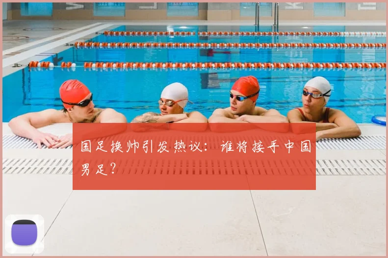 国足换帅引发热议：谁将接手中国男足？