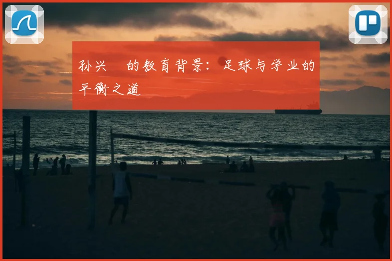 孙兴慜的教育背景：足球与学业的平衡之道