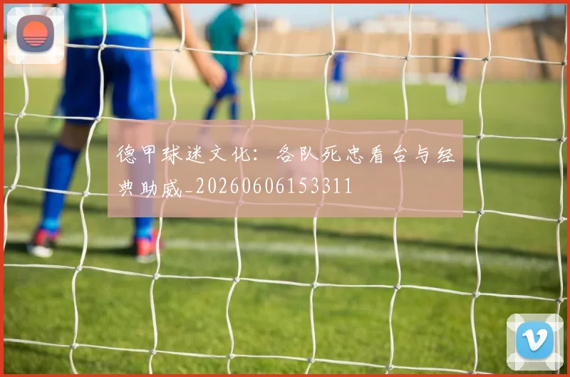 德甲球迷文化：各队死忠看台与经典助威_20260606153311