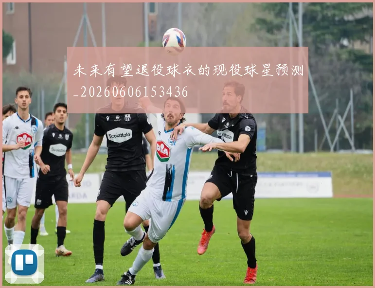 未来有望退役球衣的现役球星预测_20260606153436