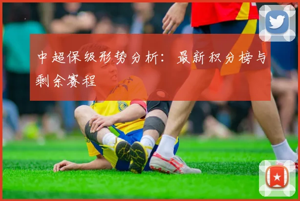 中超保级形势分析：最新积分榜与剩余赛程
