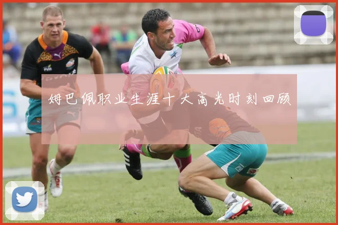 姆巴佩职业生涯十大高光时刻回顾