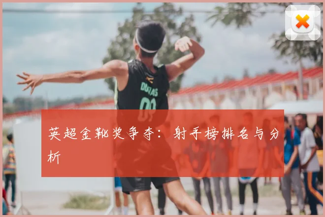 英超金靴奖争夺：射手榜排名与分析