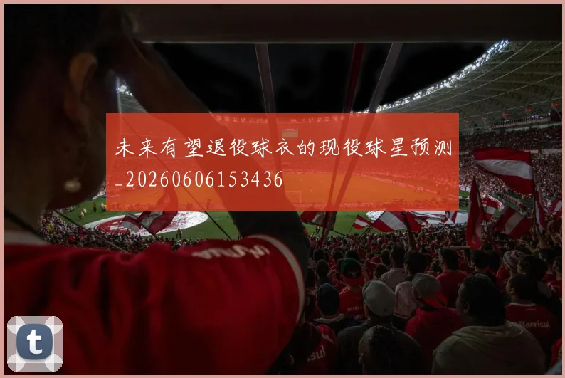 未来有望退役球衣的现役球星预测_20260606153436