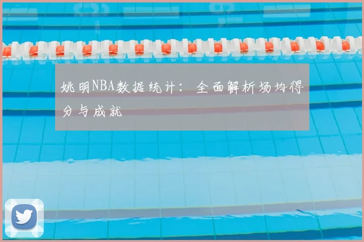 姚明NBA数据统计：全面解析场均得分与成就