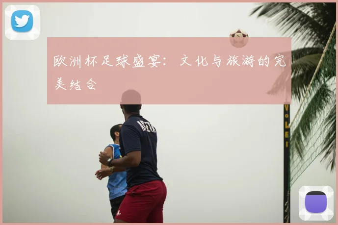 欧洲杯足球盛宴：文化与旅游的完美结合