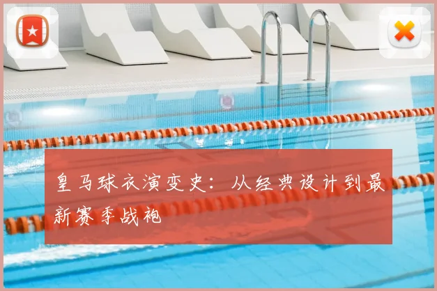 皇马球衣演变史：从经典设计到最新赛季战袍