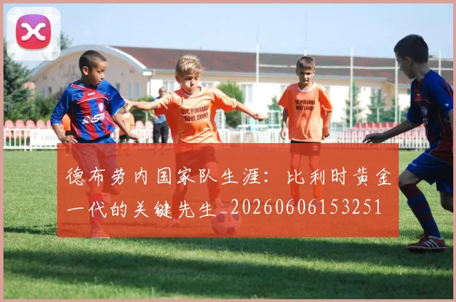 德布劳内国家队生涯：比利时黄金一代的关键先生_20260606153251