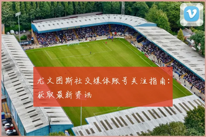 尤文图斯社交媒体账号关注指南：获取最新资讯