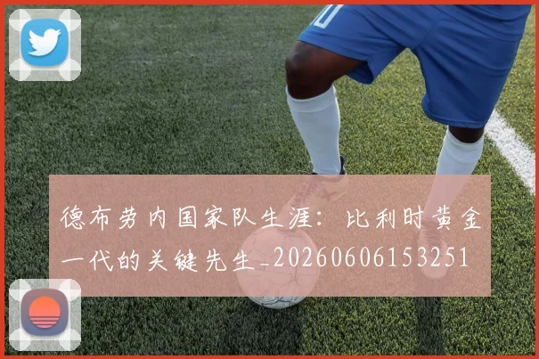德布劳内国家队生涯：比利时黄金一代的关键先生_20260606153251