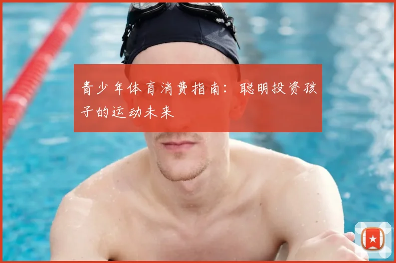 青少年体育消费指南：聪明投资孩子的运动未来