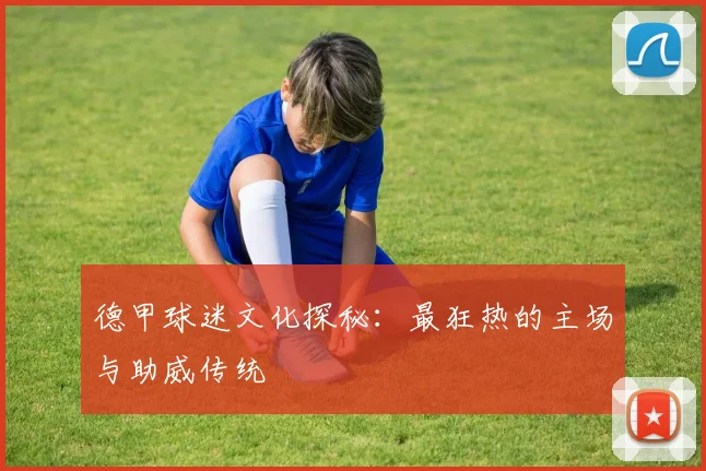 德甲球迷文化探秘：最狂热的主场与助威传统