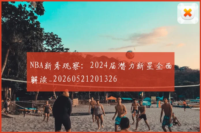 NBA新秀观察：2024届潜力新星全面解读_20260521201326