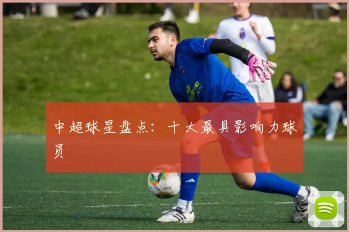中超球星盘点:十大最具影响力球员