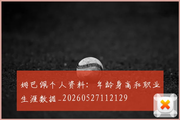 姆巴佩个人资料：年龄身高和职业生涯数据_20260527112129