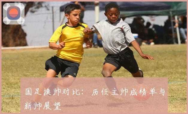 国足换帅对比：历任主帅成绩单与新帅展望
