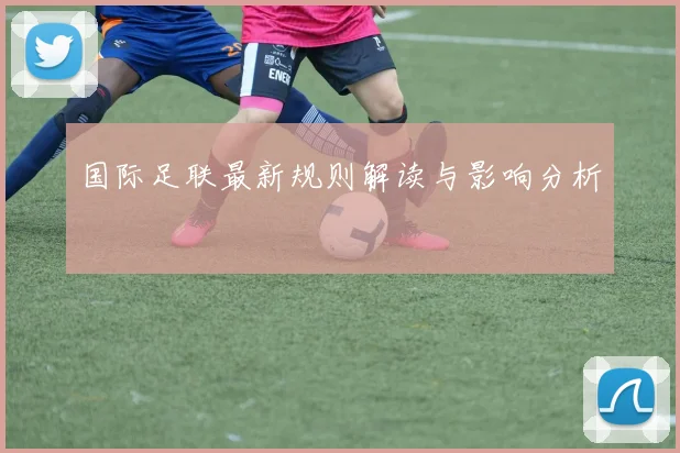 国际足联最新规则解读与影响分析