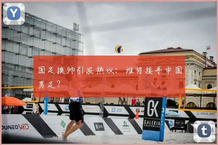 国足换帅引发热议：谁将接手中国男足？