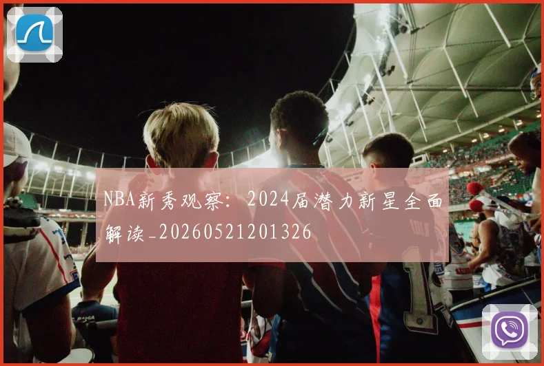 NBA新秀观察:2024届潜力新星全面解读_20260521201326