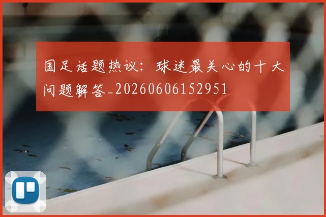 国足话题热议：球迷最关心的十大问题解答_20260606152951