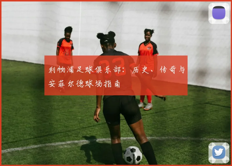 利物浦足球俱乐部：历史、传奇与安菲尔德球场指南