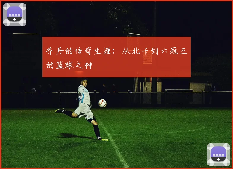 乔丹的传奇生涯：从北卡到六冠王的篮球之神