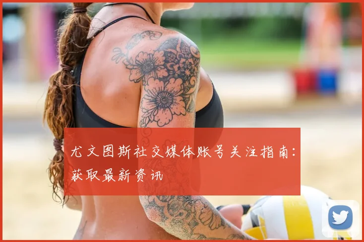 尤文图斯社交媒体账号关注指南：获取最新资讯