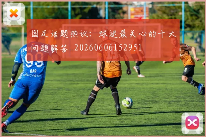 国足话题热议：球迷最关心的十大问题解答_20260606152951