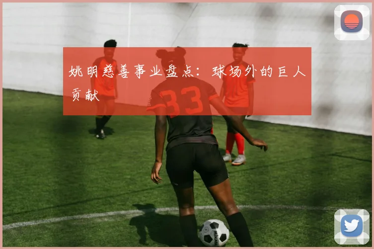姚明慈善事业盘点：球场外的巨人贡献
