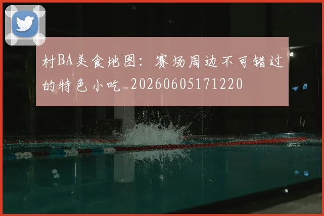 村BA美食地图：赛场周边不可错过的特色小吃_20260605171220