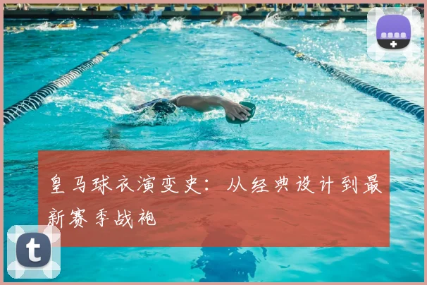 皇马球衣演变史：从经典设计到最新赛季战袍