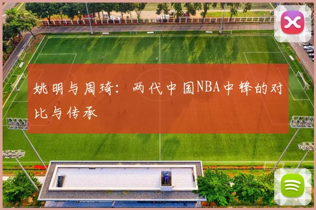 姚明与周琦：两代中国NBA中锋的对比与传承