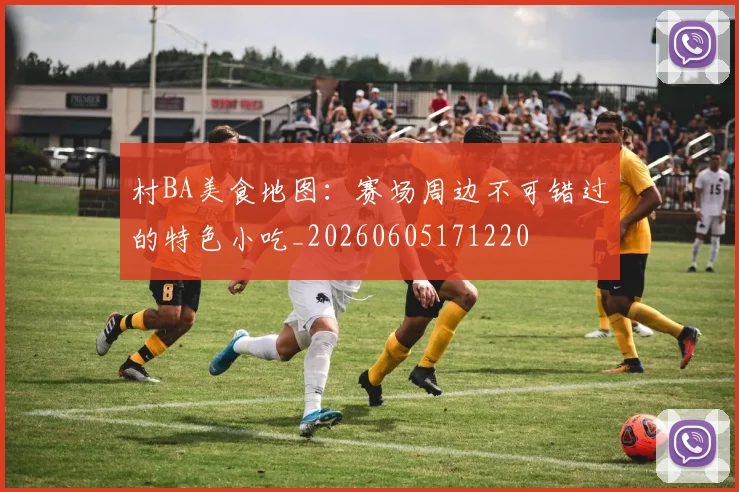 村BA美食地图：赛场周边不可错过的特色小吃_20260605171220
